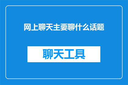 网上聊天主要聊什么话题(网上聊天时，人们主要聊些什么话题？)