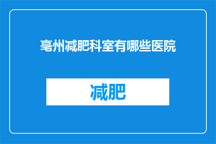 亳州减肥科室有哪些医院(亳州地区有哪些医院提供专业的减肥服务？)