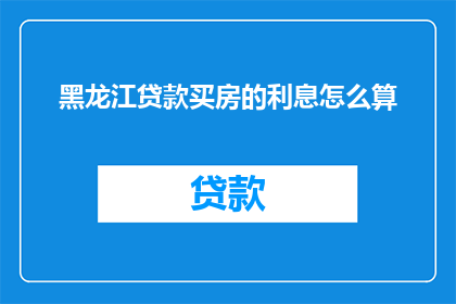 黑龙江贷款买房的利息怎么算(黑龙江贷款购房利息计算方法是什么？)