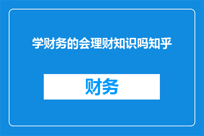 学财务的会理财知识吗知乎(是否掌握财务知识以有效管理个人财务？在知乎上，这个问题引起了广泛的关注和讨论)