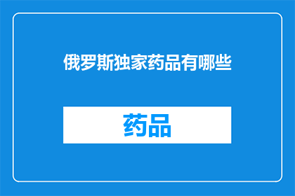 俄罗斯独家药品有哪些(俄罗斯独家药品的神秘面纱：揭秘其独特之处)