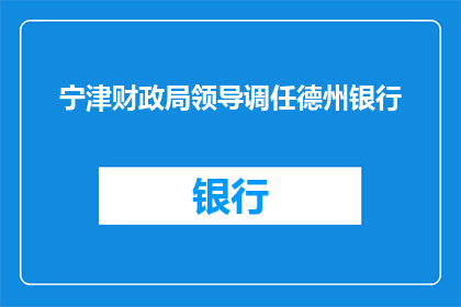 宁津财政局领导调任德州银行(宁津财政局领导将调任德州银行，这一人事变动引发了公众的广泛关注)
