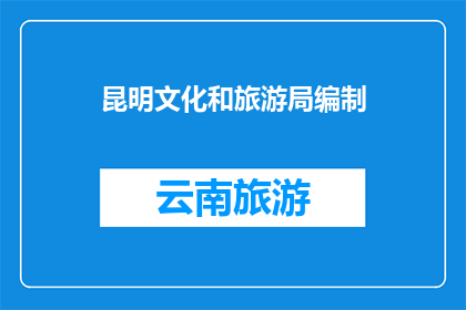 昆明文化和旅游局编制(昆明文化和旅游局编制的昆明文化和旅游局编制是否意味着该机构负责制定和规划昆明市的文化和旅游发展？)