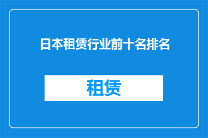 日本租赁行业前十名排名(日本租赁行业前十名排名，您知道哪些是领先的企业吗？)