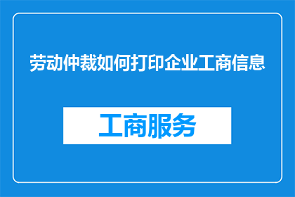 劳动仲裁如何打印企业工商信息(如何通过劳动仲裁程序获取企业工商信息？)