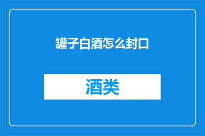罐子白酒怎么封口(如何正确封存罐装白酒？)