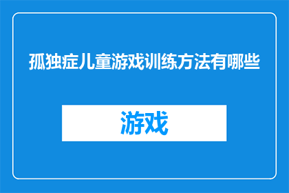 孤独症儿童游戏训练方法有哪些(探讨孤独症儿童游戏训练的有效方法有哪些？)