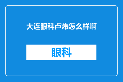 大连眼科卢炜怎么样啊(大连眼科卢炜医生的医疗水平如何？)