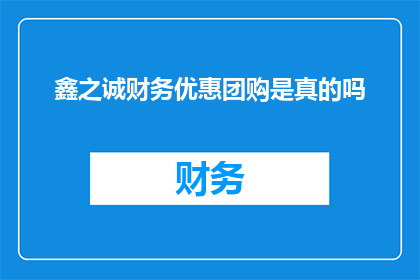 鑫之诚财务优惠团购是真的吗(鑫之诚财务优惠团购活动的真实性究竟如何？)