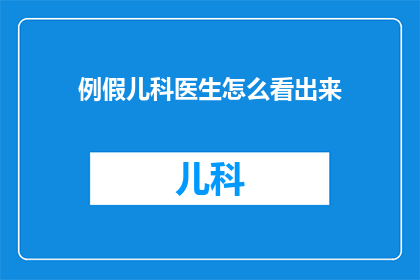例假儿科医生怎么看出来(如何识别儿科医生在例假期间的专业表现？)