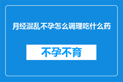 月经混乱不孕怎么调理吃什么药(月经失调与不孕问题：如何进行有效调理？推荐哪些药物？)