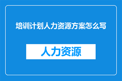培训计划人力资源方案怎么写(如何撰写一份全面且高效的培训计划人力资源方案？)
