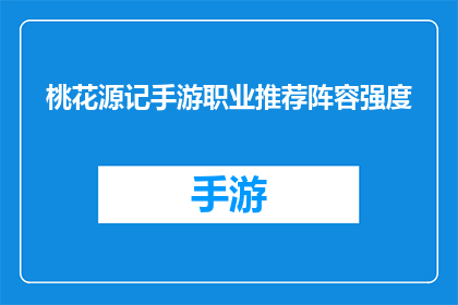 桃花源记手游职业推荐阵容强度(桃花源记手游中，哪些职业组合能提供最强的战斗实力？)