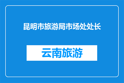 昆明市旅游局市场处处长(昆明市旅游局市场处处长的职位是否仍存在？)