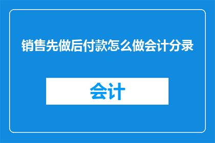 销售先做后付款怎么做会计分录(如何正确处理销售先收款后付款的会计分录？)