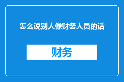 怎么说别人像财务人员的话(如何将他人描述为财务专业人士的言辞转化为一种专业且精确的表达？)