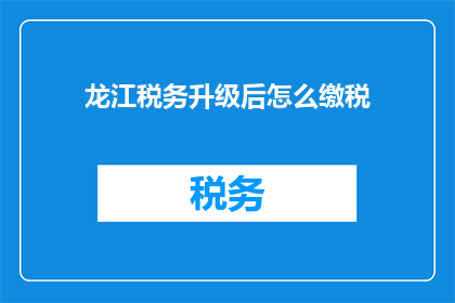 龙江税务升级后怎么缴税(如何应对龙江税务升级后的新缴税要求？)
