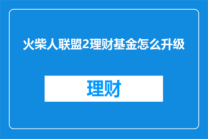 火柴人联盟2理财基金怎么升级(如何提升火柴人联盟2理财基金的等级？)