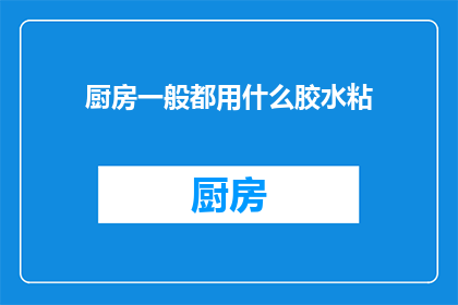 厨房一般都用什么胶水粘(厨房装修时，您通常使用哪些胶水来粘合？)