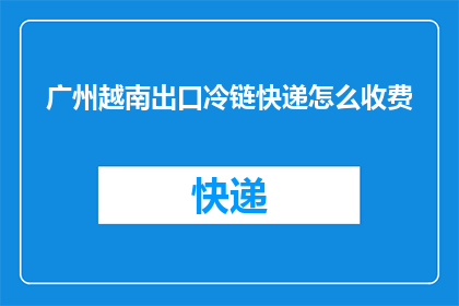 广州越南出口冷链快递怎么收费(广州越南出口冷链快递的收费标准是什么？)