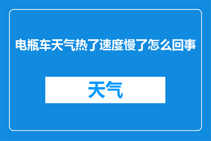 电瓶车天气热了速度慢了怎么回事(电瓶车在高温天气下速度变慢的原因是什么？)