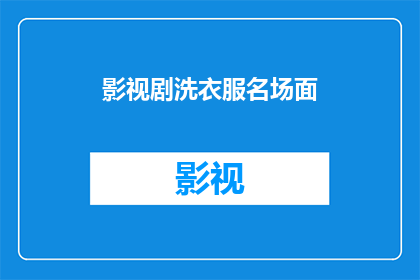 影视剧洗衣服名场面(影视剧中那些令人难忘的洗衣场景，你还记得哪些？)