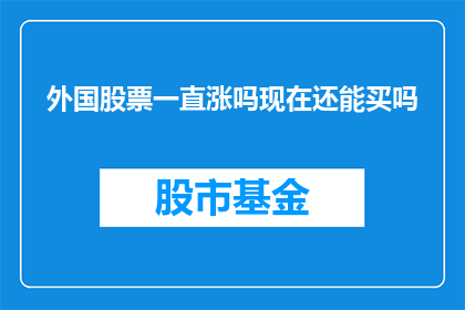 外国股票一直涨吗现在还能买吗(外国股票是否持续上涨？现在是否适宜投资？)