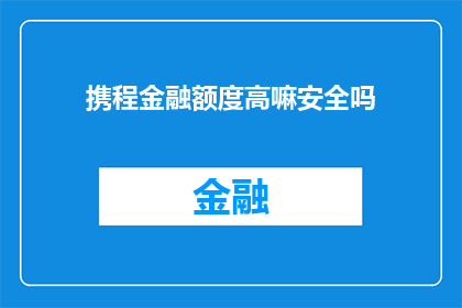 携程金融额度高嘛安全吗(携程的金融服务额度是否足够高？其安全性又如何呢？)