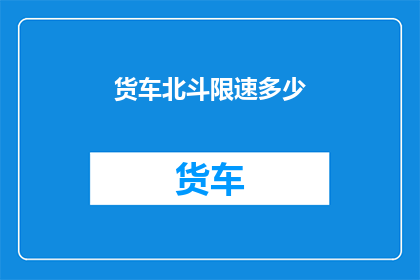 货车北斗限速多少(货车行驶中应遵守的北斗限速标准是多少？)