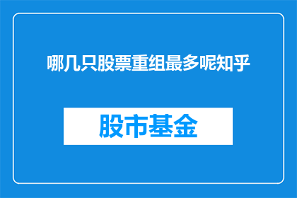 哪几只股票重组最多呢知乎(哪几只股票在重组方面表现最为活跃？)