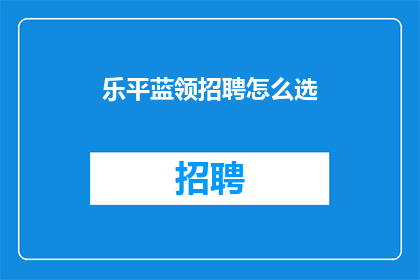 乐平蓝领招聘怎么选(如何挑选乐平蓝领职位：求职者必知的招聘策略)