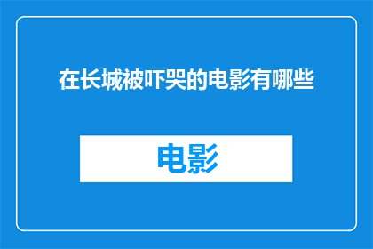 在长城被吓哭的电影有哪些(有哪些电影在长城的壮阔场景中让观众感到恐惧，以至于泪流满面？)