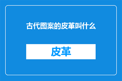 古代图案的皮革叫什么(古代图案的皮革在现代艺术中的地位与意义是什么？)