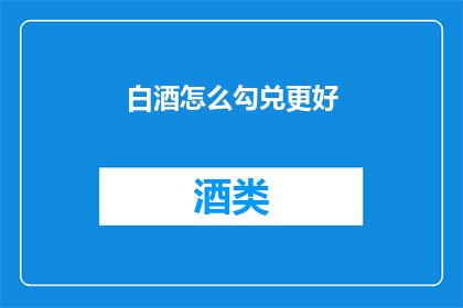白酒怎么勾兑更好(如何优化白酒勾兑工艺以提升品质？)