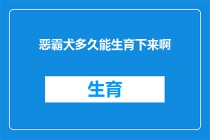恶霸犬多久能生育下来啊(恶霸犬的生育周期是多久？)
