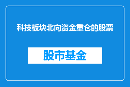 科技板块北向资金重仓的股票(北向资金青睐的科技股：投资者如何识别并投资这些重仓股票？)