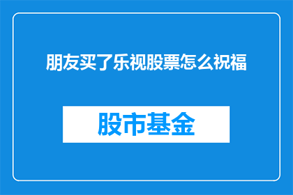 朋友买了乐视股票怎么祝福(朋友投资乐视股票，你该如何表达你的祝福？)