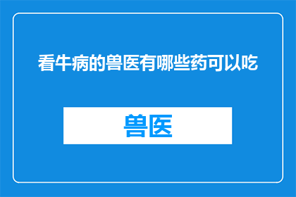 看牛病的兽医有哪些药可以吃(兽医在治疗牛病时，有哪些药物是可以使用的？)