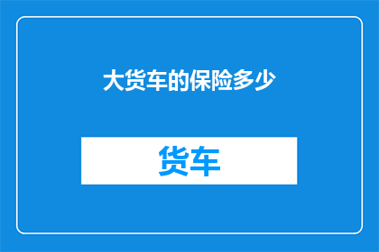大货车的保险多少(大货车的保险费用是多少？)