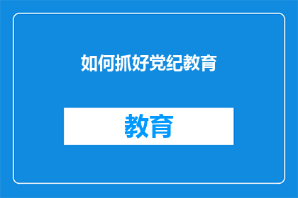 如何抓好党纪教育(如何有效实施党纪教育，确保纪律的严肃性和权威性？)