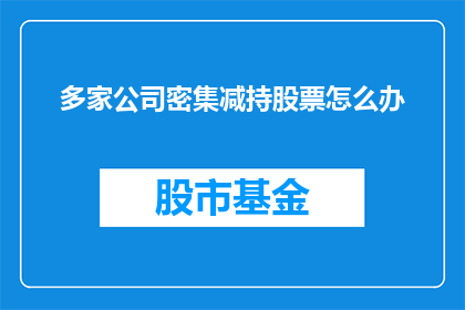 多家公司密集减持股票怎么办(面对多家公司密集减持股票的现象，我们应如何应对？)