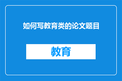 如何写教育类的论文题目(如何构思一个引人入胜且具有深度的教育类论文题目？)
