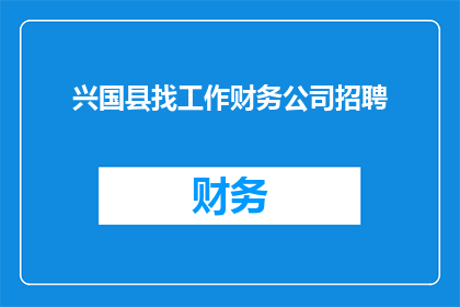 兴国县找工作财务公司招聘(兴国县财务公司招聘信息，您是否在寻找理想的工作机会？)