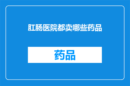 肛肠医院都卖哪些药品(肛肠医院通常销售哪些药品？)