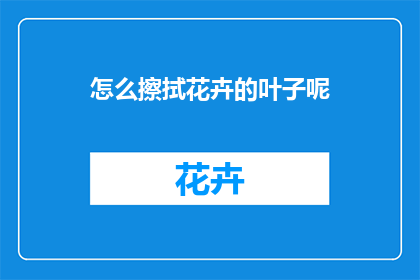 怎么擦拭花卉的叶子呢(如何正确而优雅地擦拭花卉叶子？)