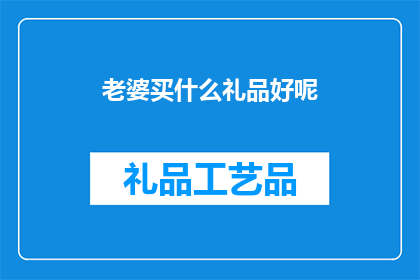 老婆买什么礼品好呢(为庆祝特殊时刻，老婆会喜欢什么礼品？)