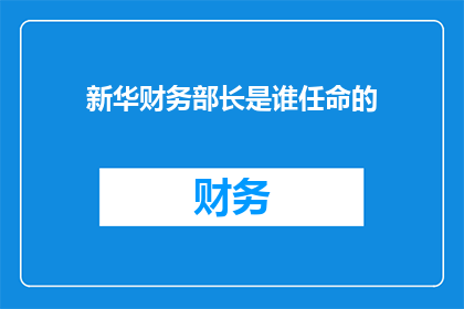 新华财务部长是谁任命的(新华财务部长的任命背后隐藏着什么？)