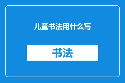 儿童书法用什么写(儿童书法创作中，应选择何种工具进行书写？)