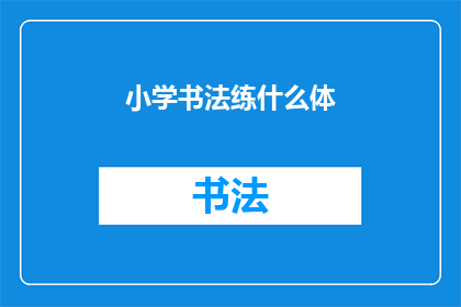 小学书法练什么体(小学书法练习应该选择哪种字体？)