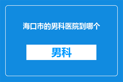 海口市的男科医院到哪个(海口市男科医院在哪里？)